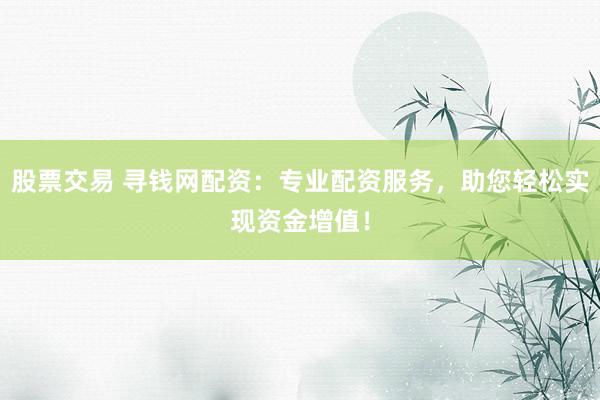 股票交易 寻钱网配资：专业配资服务，助您轻松实现资金增值！