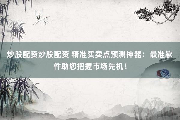 炒股配资炒股配资 精准买卖点预测神器：最准软件助您把握市场先机！