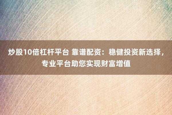 炒股10倍杠杆平台 靠谱配资：稳健投资新选择，专业平台助您实现财富增值