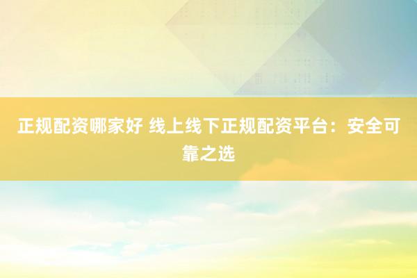 正规配资哪家好 线上线下正规配资平台：安全可靠之选