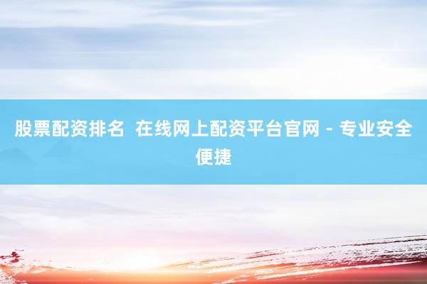 股票配资排名  在线网上配资平台官网 - 专业安全便捷