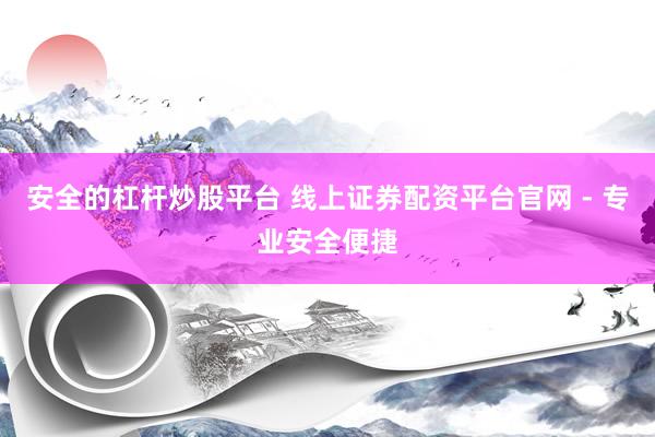 安全的杠杆炒股平台 线上证券配资平台官网 - 专业安全便捷