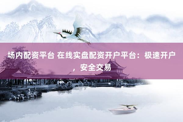 场内配资平台 在线实盘配资开户平台：极速开户，安全交易