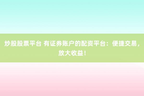 炒股股票平台 有证券账户的配资平台：便捷交易，放大收益！