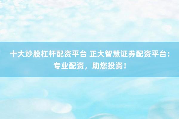 十大炒股杠杆配资平台 正大智慧证券配资平台：专业配资，助您投资！