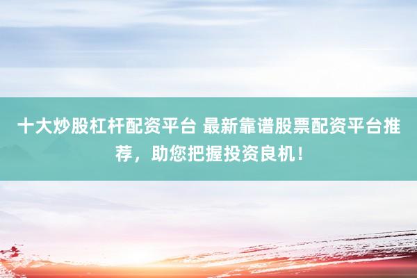 十大炒股杠杆配资平台 最新靠谱股票配资平台推荐，助您把握投资良机！