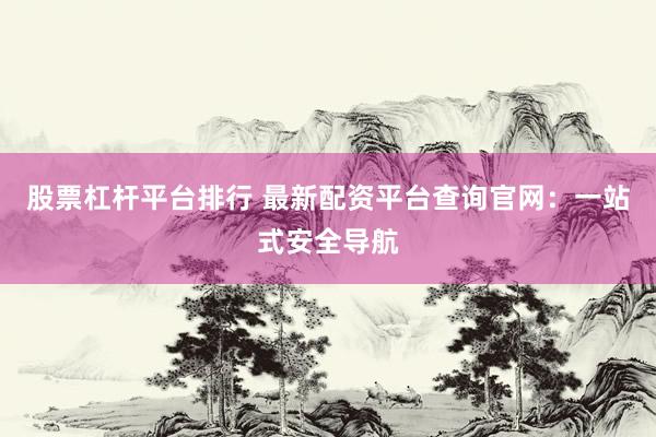 股票杠杆平台排行 最新配资平台查询官网：一站式安全导航