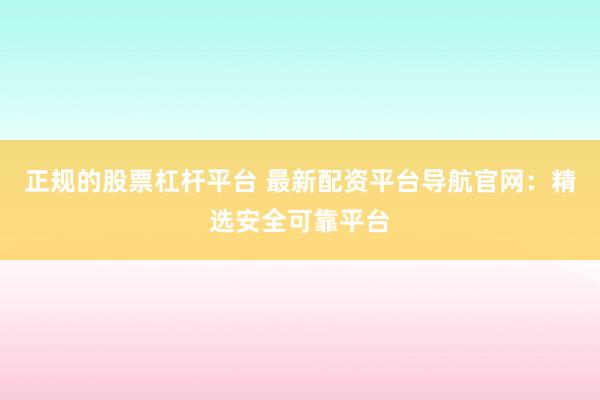 正规的股票杠杆平台 最新配资平台导航官网：精选安全可靠平台