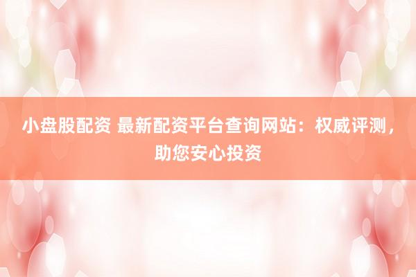 小盘股配资 最新配资平台查询网站：权威评测，助您安心投资