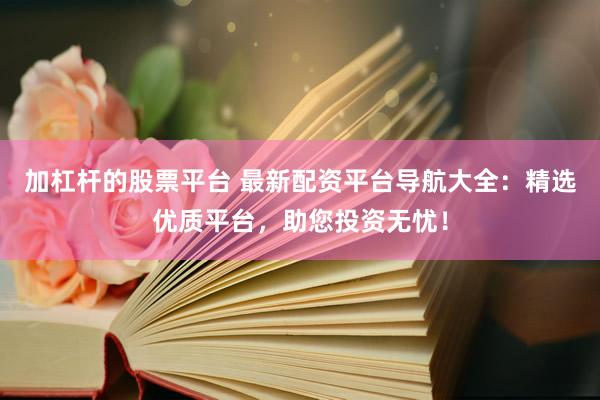 加杠杆的股票平台 最新配资平台导航大全：精选优质平台，助您投资无忧！