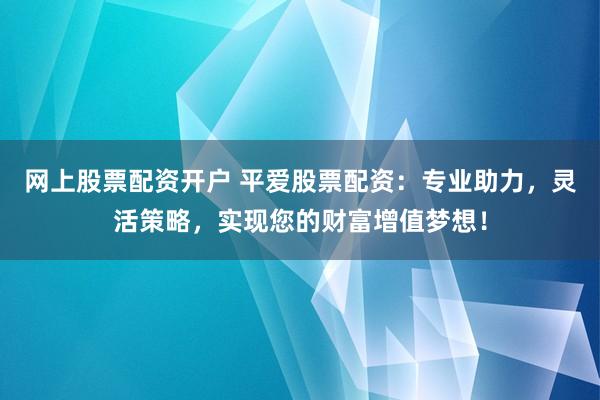 网上股票配资开户 平爱股票配资：专业助力，灵活策略，实现您的财富增值梦想！
