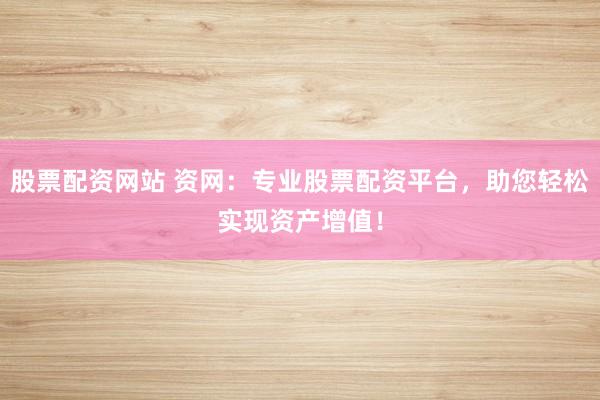 股票配资网站 资网：专业股票配资平台，助您轻松实现资产增值！