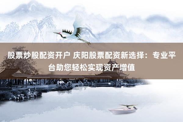 股票炒股配资开户 庆阳股票配资新选择：专业平台助您轻松实现资产增值