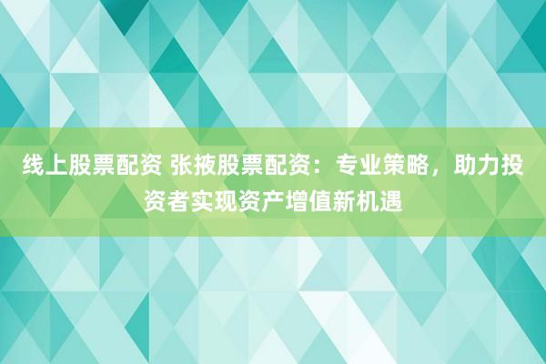 线上股票配资 张掖股票配资：专业策略，助力投资者实现资产增值新机遇