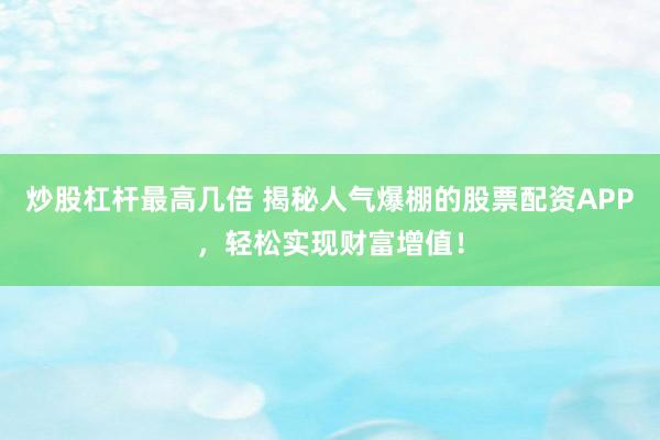 炒股杠杆最高几倍 揭秘人气爆棚的股票配资APP，轻松实现财富增值！