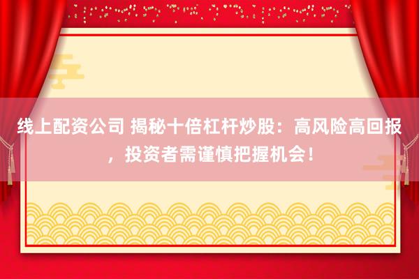 线上配资公司 揭秘十倍杠杆炒股：高风险高回报，投资者需谨慎把握机会！
