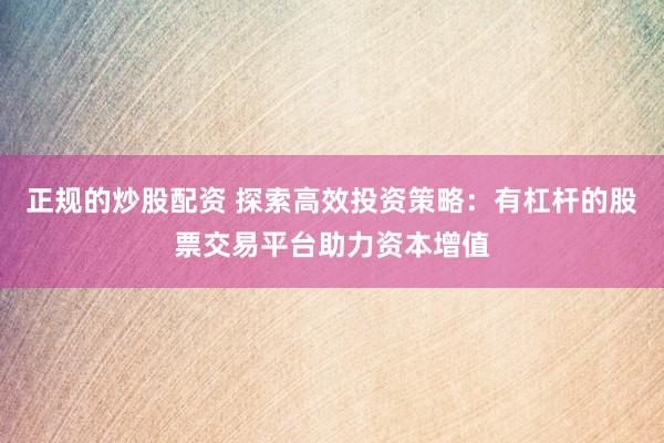 正规的炒股配资 探索高效投资策略：有杠杆的股票交易平台助力资本增值