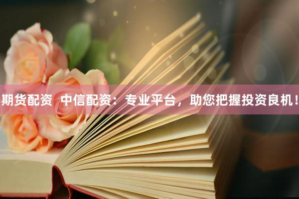 期货配资  中信配资：专业平台，助您把握投资良机！