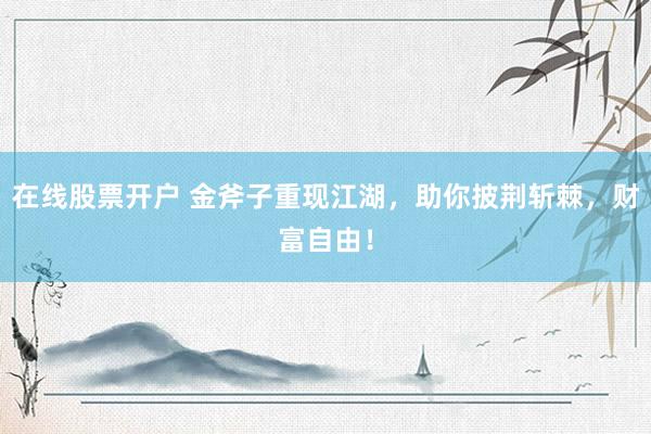 在线股票开户 金斧子重现江湖，助你披荆斩棘，财富自由！
