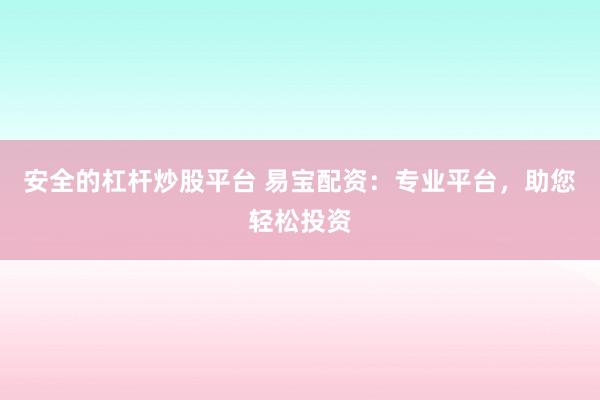 安全的杠杆炒股平台 易宝配资：专业平台，助您轻松投资