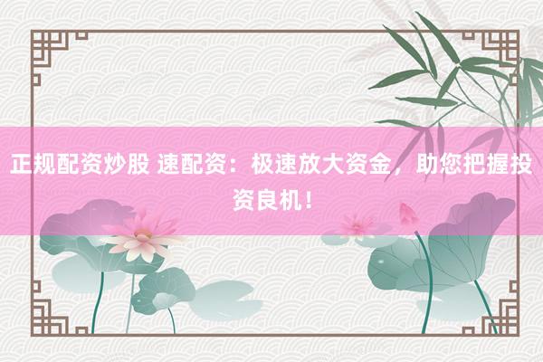 正规配资炒股 速配资：极速放大资金，助您把握投资良机！