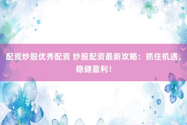 配资炒股优秀配资 炒股配资最新攻略：抓住机遇，稳健盈利！