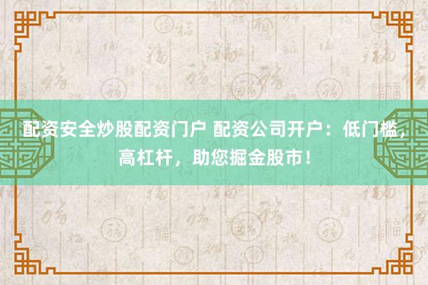 配资安全炒股配资门户 配资公司开户：低门槛，高杠杆，助您掘金股市！