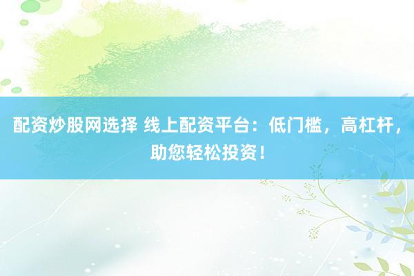 配资炒股网选择 线上配资平台：低门槛，高杠杆，助您轻松投资！