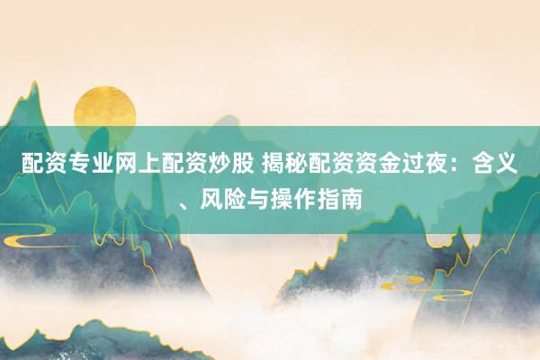配资专业网上配资炒股 揭秘配资资金过夜：含义、风险与操作指南