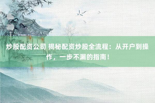 炒股配资公司 揭秘配资炒股全流程：从开户到操作，一步不漏的指南！