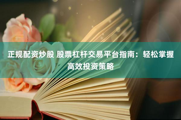 正规配资炒股 股票杠杆交易平台指南：轻松掌握高效投资策略