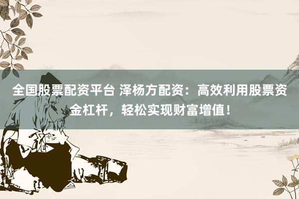 全国股票配资平台 泽杨方配资：高效利用股票资金杠杆，轻松实现财富增值！