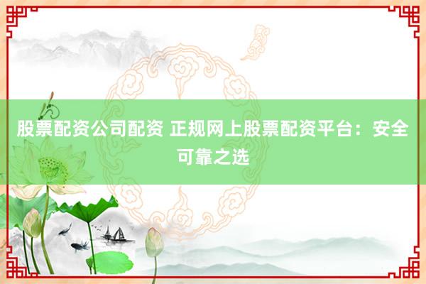 股票配资公司配资 正规网上股票配资平台：安全可靠之选