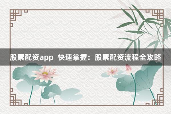 股票配资app  快速掌握：股票配资流程全攻略