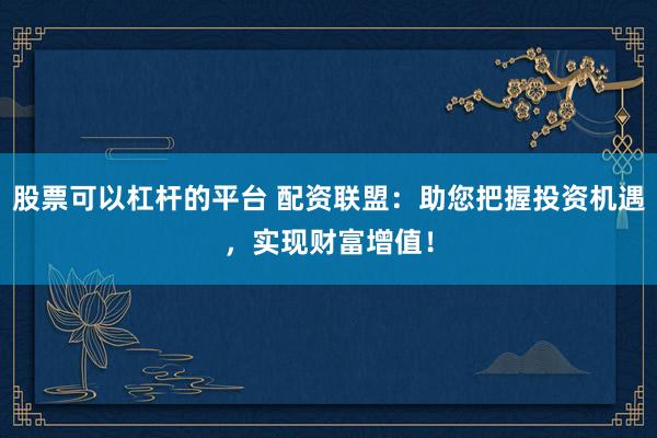 股票可以杠杆的平台 配资联盟：助您把握投资机遇，实现财富增值！