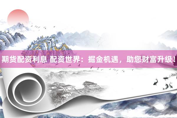 期货配资利息 配资世界：掘金机遇，助您财富升级！
