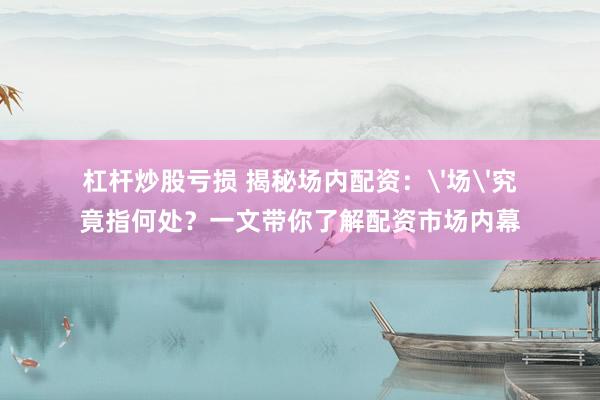 杠杆炒股亏损 揭秘场内配资：'场'究竟指何处？一文带你了解配资市场内幕