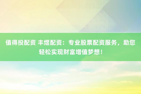 值得投配资 丰煜配资：专业股票配资服务，助您轻松实现财富增值梦想！
