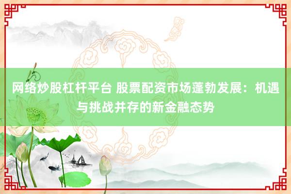 网络炒股杠杆平台 股票配资市场蓬勃发展：机遇与挑战并存的新金融态势