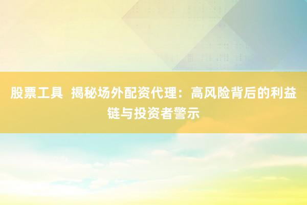 股票工具  揭秘场外配资代理：高风险背后的利益链与投资者警示