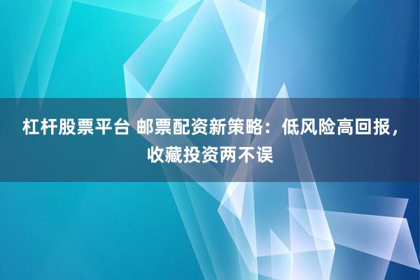 杠杆股票平台 邮票配资新策略：低风险高回报，收藏投资两不误