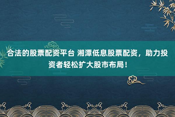 合法的股票配资平台 湘潭低息股票配资，助力投资者轻松扩大股市布局！