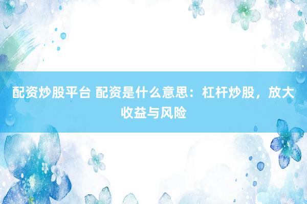配资炒股平台 配资是什么意思：杠杆炒股，放大收益与风险