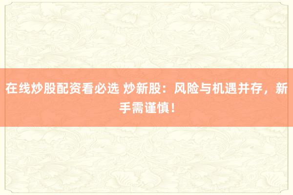 在线炒股配资看必选 炒新股：风险与机遇并存，新手需谨慎！