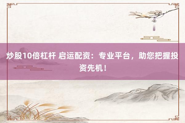 炒股10倍杠杆 启运配资：专业平台，助您把握投资先机！