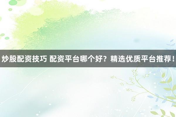 炒股配资技巧 配资平台哪个好？精选优质平台推荐！