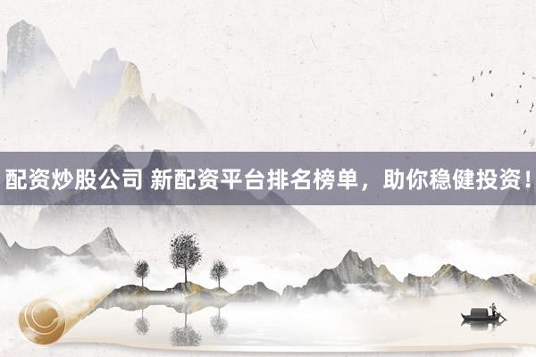 配资炒股公司 新配资平台排名榜单，助你稳健投资！
