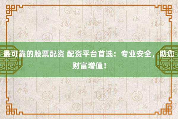 最可靠的股票配资 配资平台首选：专业安全，助您财富增值！