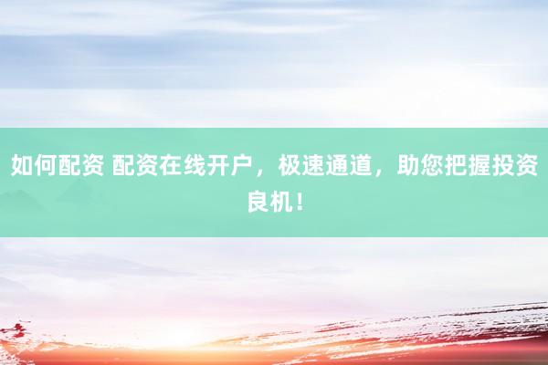 如何配资 配资在线开户，极速通道，助您把握投资良机！
