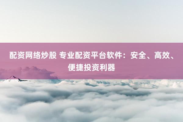 配资网络炒股 专业配资平台软件：安全、高效、便捷投资利器